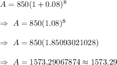 A=850(1+0.08)^8\\\\\Rightarrow\ A=850(1.08)^8\\\\\Rightarrow\ A=850(1.85093021028)\\\\\Rightarrow\ A=1573.29067874\approx1573.29