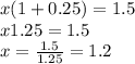 x(1+0.25)=1.5\\x1.25=1.5\\x=\frac{1.5}{1.25}=1.2