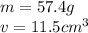 m= 57.4 g\\v= 11.5 cm^3