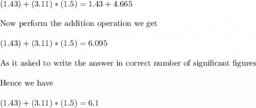 (1.43) + (3.11)* (1.5)=1.43+4.665\\ \\ \text{Now perform the addition operation we get}\\ \\ (1.43) + (3.11)* (1.5)=6.095\\ \\ \text{As it asked to write the answer in correct number of significant figures}\\ \\ \text{Hence we have }\\ \\ (1.43) + (3.11)* (1.5)=6.1