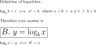 \text{De}\text{finition of logarithm}:\\\\\log_ab=c\iff a^c=b,\ \text{where}\ a0\ \wedge\ a\neq1\ \wedge\ b0\\\\\text{Therefore your answer is}\\\\\large\huge{\boxed{B.\ y=\log_bx}}\\\\\log_bx=y\iff b^y=x