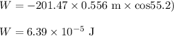 W = -201.47 \times 0.556 {\rm \  m \times cos 55.2)}\\\\W = 6.39\times 10^{-5} \rm \ J