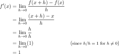 \begin{aligned}f'(x) &= \lim_{h \to 0} \dfrac{f(x+h) - f(x)}{h} \\&= \lim_{h \to 0} \dfrac{(x+h) - x}{h} \\&=\lim_{h \to 0} \dfrac{h}{h} \\&=\lim_{h \to 0} (1) && (\text{\footnotesize since $h/h = 1$ for $h\ne 0$})\\&= 1\end{aligned}