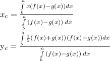 x_c = \frac{ \int\limits^a_b {x(f(x) - g(x))}  dx}{ \int\limits^a_b {(f(x) -g(x))} \, dx} &#10;&#10; \\  \\  y_c = \frac{ \int\limits^a_b {\frac{1}{2}(f(x) +g(x))(f(x) - g(x))}  dx}{ \int\limits^a_b {(f(x) -g(x))} \, dx}