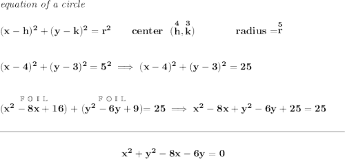 \bf \textit{equation of a circle}\\\\ (x- h)^2+(y- k)^2= r^2 \qquad center~~(\stackrel{4}{ h},\stackrel{3}{ k})\qquad \qquad radius=\stackrel{5}{ r} \\\\\\ (x-4)^2+(y-3)^2=5^2\implies (x-4)^2+(y-3)^2=25 \\\\\\ \stackrel{\mathbb{F~O~I~L}}{(x^2-8x+16)}+\stackrel{\mathbb{F~O~I~L}}{(y^2-6y+9)}=25\implies x^2-8x+y^2-6y+25=25 \\\\[-0.35em] \rule{34em}{0.25pt}\\\\ ~\hfill x^2+y^2-8x-6y=0~\hfill