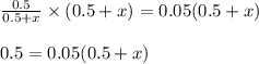 \frac{0.5}{0.5+x}\times (0.5+x)=0.05(0.5+x)\\\\0.5=0.05(0.5+x)