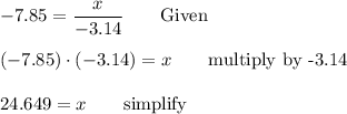 -7.85=\dfrac{x}{-3.14}\qquad\text{Given}\\\\(-7.85)\cdot (-3.14)=x\qquad\text{multiply by -3.14}\\\\24.649=x\qquad\text{simplify}