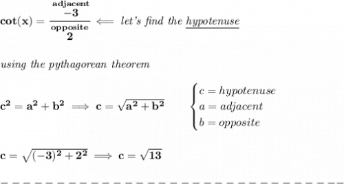 \bf cot(x)=\cfrac{\stackrel{adjacent}{-3}}{\stackrel{opposite}{2}}\impliedby \textit{let's find the \underline{hypotenuse}}&#10;\\\\\\&#10;\textit{using the pythagorean theorem}\\\\&#10;c^2=a^2+b^2\implies c=\sqrt{a^2+b^2}&#10;\qquad &#10;\begin{cases}&#10;c=hypotenuse\\&#10;a=adjacent\\&#10;b=opposite\\&#10;\end{cases}&#10;\\\\\\&#10;c=\sqrt{(-3)^2+2^2}\implies c=\sqrt{13}\\\\&#10;-------------------------------