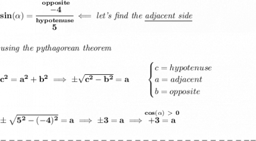 \bf sin(\alpha)=\cfrac{\stackrel{opposite}{-4}}{\stackrel{hypotenuse}{5}}\impliedby \textit{let's find the \underline{adjacent side}}&#10;\\\\\\&#10;\textit{using the pythagorean theorem}\\\\&#10;c^2=a^2+b^2\implies \pm\sqrt{c^2-b^2}=a&#10;\qquad &#10;\begin{cases}&#10;c=hypotenuse\\&#10;a=adjacent\\&#10;b=opposite\\&#10;\end{cases}&#10;\\\\\\&#10;\pm\sqrt{5^2-(-4)^2}=a\implies \pm 3=a\implies \stackrel{cos(\alpha)\ \textgreater \ 0}{+3=a}\\\\&#10;-------------------------------