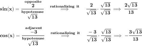 \bf sin(x)=\cfrac{\stackrel{opposite}{2}}{\stackrel{hypotenuse}{\sqrt{13}}}\quad \stackrel{rationalizing~it}{\implies }\quad \cfrac{2}{\sqrt{13}}\cdot \cfrac{\sqrt{13}}{\sqrt{13}}\implies \cfrac{2\sqrt{13}}{13}&#10;\\\\\\&#10;cos(x)=\cfrac{\stackrel{adjacent}{-3}}{\stackrel{hypotenuse}{\sqrt{13}}}\quad \stackrel{rationalizing~it}{\implies }\quad \cfrac{-3}{\sqrt{13}}\cdot \cfrac{\sqrt{13}}{\sqrt{13}}\implies -\cfrac{3\sqrt{13}}{13}