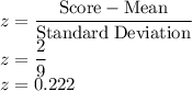z=\dfrac{\rm Score-Mean}{\rm Standard\;Deviation}\\z=\dfrac{2}{9}\\z=0.222