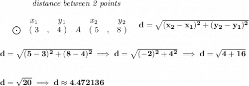 \bf ~~~~~~~~~~~~\textit{distance between 2 points}\\\\&#10;\begin{array}{ccccccccc}&#10;&&x_1&&y_1&&x_2&&y_2\\&#10;%  (a,b)&#10;&\bigodot&(~ 3 &,& 4~) &#10;%  (c,d)&#10;&A&(~ 5 &,& 8~)&#10;\end{array}~~~ &#10;%  distance value&#10;d = \sqrt{( x_2- x_1)^2 + ( y_2- y_1)^2}&#10;\\\\\\&#10;d=\sqrt{(5-3)^2+(8-4)^2}\implies d=\sqrt{(-2)^2+4^2}\implies d=\sqrt{4+16}&#10;\\\\\\&#10;d=\sqrt{20}\implies d\approx 4.472136