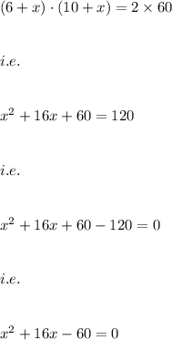 (6+x)\cdot (10+x)=2\times 60\\\\\\i.e.\\\\\\x^2+16x+60=120\\\\\\i.e.\\\\\\x^2+16x+60-120=0\\\\\\i.e.\\\\\\x^2+16x-60=0