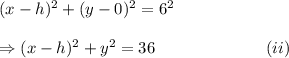 (x-h)^2+(y-0)^2=6^2\\\\\Rightarrow (x-h)^2+y^2=36~~~~~~~~~~~~~~~~~~~~(ii)