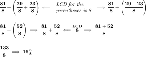\bf \cfrac{81}{8}+\left( \cfrac{29}{8}+\cfrac{23}{8} \right)\impliedby &#10;\begin{array}{llll}&#10;\textit{LCD for the }\\&#10;\textit{parentheses is 8}&#10;\end{array}\implies \cfrac{81}{8}+\left( \cfrac{29+23}{8} \right)&#10;\\\\\\&#10;\cfrac{81}{8}+\left( \cfrac{52}{8} \right)\implies \cfrac{81}{8}+\cfrac{52}{8}\impliedby \stackrel{LCD}{8}\implies \cfrac{81+52}{8}&#10;\\\\\\&#10;\cfrac{133}{8}\implies 16\frac{5}{8}
