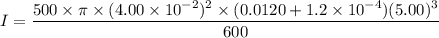 I=\dfrac{500\times\pi\times(4.00\times10^{-2})^2\times(0.0120+1.2\times10^{-4})(5.00)^3}{600}