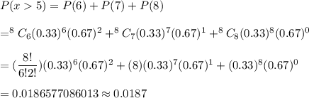 P(x5)=P(6)+P(7)+P(8)\\\\=^8C_6(0.33)^6(0.67)^{2}+^8C_7(0.33)^7(0.67)^{1}+^8C_8(0.33)^8(0.67)^{0}\\\\=(\dfrac{8!}{6!2!})(0.33)^6(0.67)^{2}+(8)(0.33)^7(0.67)^{1}+(0.33)^8(0.67)^{0}\\\\=0.0186577086013\approx0.0187