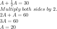 A+ \frac{1}{2}A = 30 \\&#10;Multiply \ both \ sides \ by \ 2. \\&#10;2A+A=60 \\&#10;3A=60 \\&#10;A=20 \\