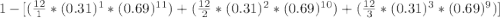 1-[({\frac{12}{1} * (0.31)^1* (0.69)^{11})+({\frac{12}{2} * (0.31)^2* (0.69)^{10})+({\frac{12}{3} * (0.31)^3* (0.69)^{9})]