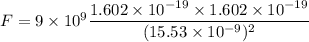 F=9\times 10^9\dfrac{1.602\times 10^{-19}\times 1.602\times 10^{-19}}{(15.53\times 10^{-9})^2}