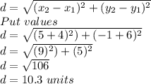 d= \sqrt{( x_{2}-x_1 )^2+(y _2-y_1)^2 } \\ &#10;Put \ values \\&#10;d= \sqrt{( 5+4)^2)+(-1+6)^2  } \\ &#10;d= \sqrt{( 9)^2)+(5)^2 } \\ &#10;d=\sqrt{106} \\ &#10;d=10.3 \ units&#10;