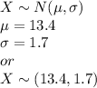 X \sim N(\mu, \sigma)\\\mu = 13.4\\\sigma = 1.7\\or\\X \sim (13.4, 1.7)