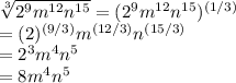 \sqrt[3]{2^{9}m^{12}n^{15}}=({2^{9}m^{12}n^{15}})^{(1/3)}\\=(2)^{(9/3)}m^{(12/3)}n^{(15/3)} \\= 2^{3} m^{4} n^{5} \\= 8m^{4}n^{5}