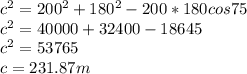 c^{2} =200^{2} +180^{2} -200*180cos75\\c^2=40000+32 400-18 645\\c^2=53765\\c=231.87 m