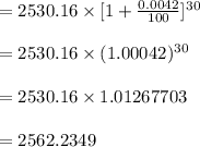 =2530.16\times[1+\frac{0.0042}{100}]^{30}\\\\= 2530.16 \times(1.00042)^{30}\\\\=2530.16\times 1.01267703\\\\=2562.2349