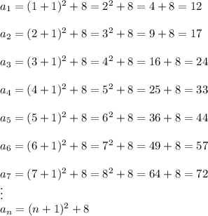 a_1=(1+1)^2+8=2^2+8=4+8=12\\\\a_2=(2+1)^2+8=3^2+8=9+8=17\\\\a_3=(3+1)^2+8=4^2+8=16+8=24\\\\a_4=(4+1)^2+8=5^2+8=25+8=33\\\\a_5=(5+1)^2+8=6^2+8=36+8=44\\\\a_6=(6+1)^2+8=7^2+8=49+8=57\\\\a_7=(7+1)^2+8=8^2+8=64+8=72\\\vdots\\a_n=(n+1)^2+8