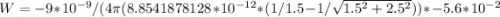 W=-9*10^{-9}/(4\pi (8.8541878128*10^{-12}*(1/1.5-1/\sqrt{1.5^2+2.5^2}))*-5.6*10^{-2}