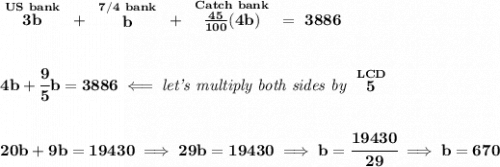 \bf \stackrel{US~bank}{3b}~+~\stackrel{7/4~bank}{b}~+~\stackrel{Catch~bank}{\frac{45}{100}(4b)}~=~3886&#10;\\\\\\&#10;4b+\cfrac{9}{5}b=3886\impliedby \textit{let's multiply both sides by }\stackrel{LCD}{5}&#10;\\\\\\&#10;20b+9b=19430\implies 29b=19430\implies b=\cfrac{19430}{29}\implies b=670