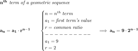 \bf n^{th}\textit{ term of a geometric sequence}\\\\&#10;a_n=a_1\cdot r^{n-1}\qquad &#10;\begin{cases}&#10;n=n^{th}\ term\\&#10;a_1=\textit{first term's value}\\&#10;r=\textit{common ratio}\\&#10;----------\\&#10;a_1=9\\&#10;r=2&#10;\end{cases}\implies a_n=9\cdot 2^{n-1}