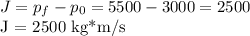 J = p_{f} - p_{0} = 5500 - 3000 = 2500&#10;&#10;J = 2500 kg*m/s