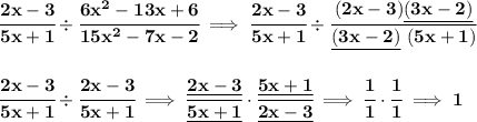 \bf \cfrac{2x-3}{5x+1}\div\cfrac{6x^2-13x+6}{15x^2-7x-2}\implies \cfrac{2x-3}{5x+1}\div\cfrac{(2x-3)\underline{(3x-2)}}{\underline{(3x-2)}~(5x+1)}&#10;\\\\\\&#10;\cfrac{2x-3}{5x+1}\div\cfrac{2x-3}{5x+1}\implies \cfrac{\underline{2x-3}}{\underline{5x+1}}\cdot\cfrac{\underline{5x+1}}{\underline{2x-3}}\implies \cfrac{1}{1}\cdot \cfrac{1}{1}\implies 1