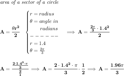 \bf \textit{area of a sector of a circle}\\\\&#10;A=\cfrac{\theta r^2}{2}\quad &#10;\begin{cases}&#10;r=radius\\&#10;\theta =angle~in\\&#10;\qquad radians\\&#10;------\\&#10;r=1.4\\&#10;\theta = \frac{2\pi }{3}&#10;\end{cases}\implies A=\cfrac{\frac{2\pi }{3}\cdot 1.4^2}{2}&#10;\\\\\\&#10;A=\cfrac{\frac{2\cdot 1.4^2\cdot \pi }{3}}{\frac{2}{1}}\implies A=\cfrac{2\cdot 1.4^2\cdot \pi }{3}\cdot \cfrac{1}{2}\implies A=\cfrac{1.96\pi }{3}