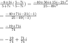 \frac{-8+3i}{5+7i}(\frac{5-7i}{5-7i})=\frac{-40+56i+15i-21i^{2}}{25-49i^{2}} \\\\=\frac{-40+71i-21(-1)}{25-49(-1)} \\\\=\frac{-19+71i}{74}\\\\=-\frac{19}{74}+\frac{71}{74}i