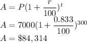 A= P(1+\dfrac{r}{100})^t\\A=7000(1+\dfrac{0.833}{100})^{300}\\A = \$ 84,314