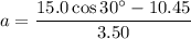 a=\dfrac{15.0\cos30^{\circ}-10.45}{3.50}
