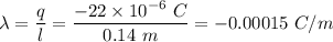 \lambda=\dfrac{q}{l}=\dfrac{-22\times 10^{-6}\ C}{0.14\ m}=-0.00015\ C/m