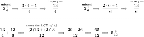 \bf \stackrel{mixed}{3\frac{1}{4}}\implies \cfrac{3\cdot 4+1}{4}\implies \stackrel{improper}{\cfrac{13}{4}}~\hfill \stackrel{mixed}{2\frac{1}{6}}\implies \cfrac{2\cdot 6+1}{6}\implies \stackrel{improper}{\cfrac{13}{6}} \\\\[-0.35em] ~\dotfill\\\\ \cfrac{13}{4}+\cfrac{13}{6}\implies \stackrel{\textit{using the LCD of 12}}{\cfrac{(3)13+(2)13}{12}}\implies \cfrac{39+26}{12}\implies \cfrac{65}{12}\implies 5\frac{5}{12}