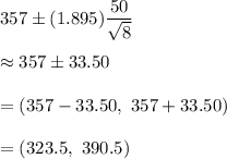 357\pm(1.895)\dfrac{50}{\sqrt{8}}\\\\\approx357\pm33.50\\\\=(357-33.50,\ 357+33.50)\\\\=(323.5,\ 390.5)