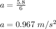 a = \frac{5.8}{6} \\\\a = 0.967 \ m/s^2