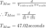 T_{Moe}=\frac{d}{V_{sidewalk}+v_{walk}}\\\\\therefore T_{Moe}=\frac{d}{\frac{d}{65}+\frac{d}{170}}\\\\T_{Moe}=47.02seconds