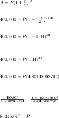 A=P(1+\frac{r}{n} )^{nt} \\\\\\400,000=P(1+\frac{0.08}{2} )^{2*20} \\\\\\400,000=P(1+0.04)^{40} \\\\\\\\400,000=P(1.04)^{40} \\\\\\400,000=P(4.80102062794)\\\\\\\\\frac{400,000}{4.80102062794} =\frac{4.80102062794P}{4.80102062794} \\\\\\83315.617=P\\\\