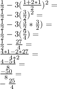 \frac {1} {2} -3 (\frac {1 + 2 * 1} {2}) ^ 2 =\\\frac {1} {2} -3 (\frac {3} {2}) ^ 2 =\\\frac {1} {2} -3 (\frac {3} {2} * \frac {3} {2}) =\\\frac {1} {2} -3 (\frac {9} {4}) =\\\frac {1} {2} - \frac {27} {4} =\\\frac {4 * 1-2 * 27} {4 * 2} =\\\frac {4-54} {8} =\\\frac {-50} {8} =\\- \frac {25} {4}