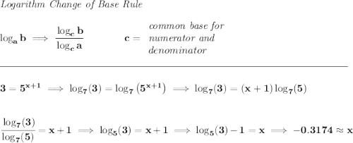 \bf \textit{Logarithm Change of Base Rule} \\\\ \log_a b\implies \cfrac{\log_c b}{\log_c a}\qquad \qquad c= \begin{array}{llll} \textit{common base for }\\ \textit{numerator and}\\ denominator \end{array} \\\\[-0.35em] \rule{34em}{0.25pt}\\\\ 3=5^{x+1}\implies \log_7(3)=\log_7\left( 5^{x+1} \right)\implies \log_7(3)=(x+1)\log_7(5) \\\\\\ \cfrac{\log_7(3)}{\log_7(5)}=x+1\implies \log_5(3)=x+1\implies \log_5(3)-1=x\implies -0.3174 \approx x