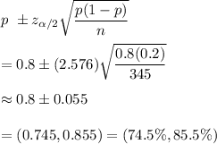 p\ \pm z_{\alpha/2}\sqrt{\dfrac{p(1-p)}{n}}\\\\=0.8\pm(2.576)\sqrt{\dfrac{0.8(0.2)}{345}}\\\\\approx0.8\pm0.055\\\\=(0.745,0.855)=(74.5\%,85.5\%)