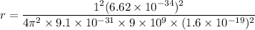 r=\dfrac{1^2(6.62\times 10^{-34})^2}{4\pi^2\times 9.1\times 10^{-31}\times 9\times 10^9\times (1.6\times 10^{-19})^2}