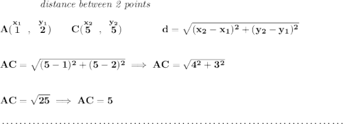 \bf ~~~~~~~~~~~~\textit{distance between 2 points} \\\\ A(\stackrel{x_1}{1}~,~\stackrel{y_1}{2})\qquad C(\stackrel{x_2}{5}~,~\stackrel{y_2}{5})\qquad \qquad d = \sqrt{( x_2- x_1)^2 + ( y_2- y_1)^2} \\\\\\ AC=\sqrt{(5-1)^2+(5-2)^2}\implies AC=\sqrt{4^2+3^2} \\\\\\ AC=\sqrt{25}\implies AC=5 \\\\[-0.35em] ~\dotfill